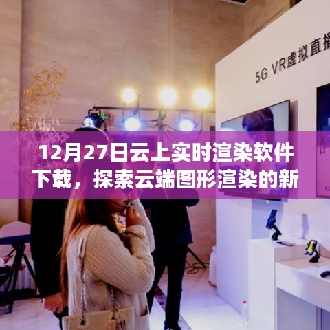 云端实时渲染软件下载,探索图形渲染新纪元