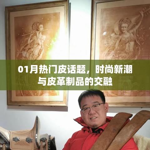 时尚新潮与皮革制品的交融,一月热门皮话题热议