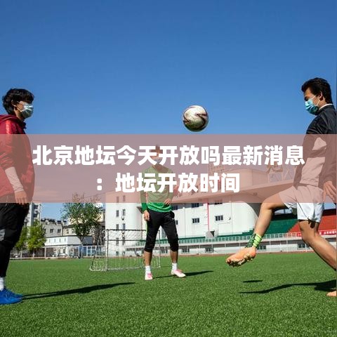 北京地坛今天开放吗最新消息:地坛开放时间