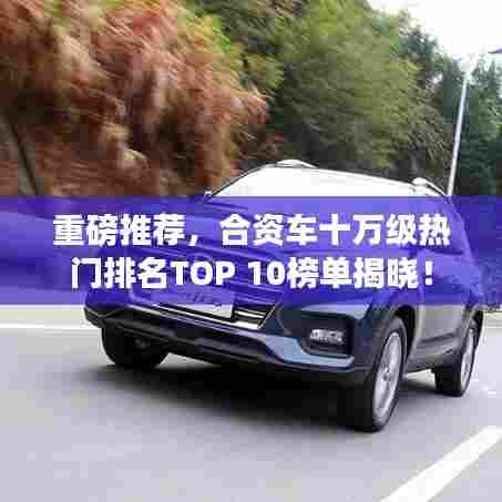 重磅推荐,合资车十万级热门排名TOP 10榜单揭晓!