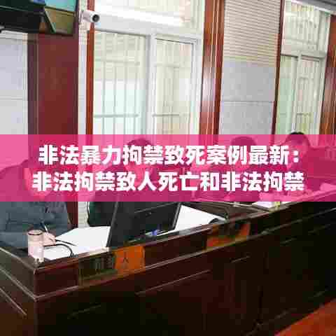 非法暴力拘禁致死案例最新:非法拘禁致人死亡和非法拘禁使用暴力致人死亡