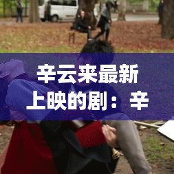 辛云来最新上映的剧:辛云来主演的电视剧有哪些