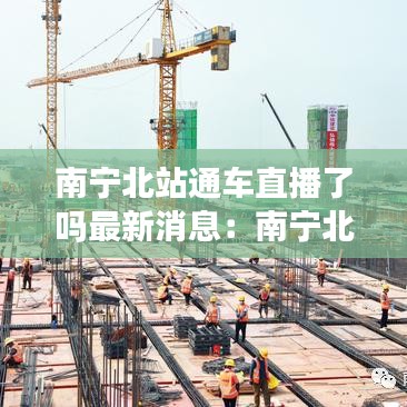 南宁北站通车直播了吗最新消息:南宁北站建设最新进展2020