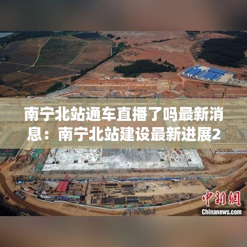 南宁北站通车直播了吗最新消息:南宁北站建设最新进展2020