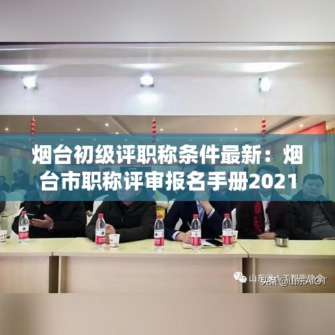 烟台初级评职称条件最新:烟台市职称评审报名手册2021