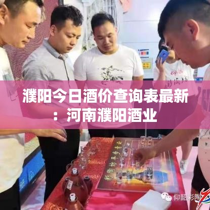 濮阳今日酒价查询表最新:河南濮阳酒业