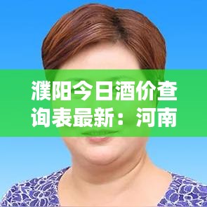 濮阳今日酒价查询表最新:河南濮阳酒业