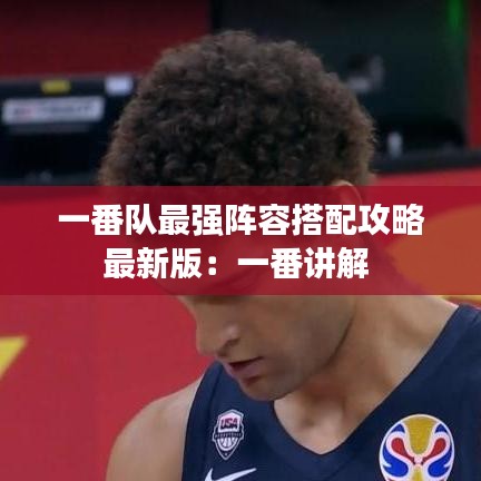 一番队最强阵容搭配攻略最新版:一番讲解