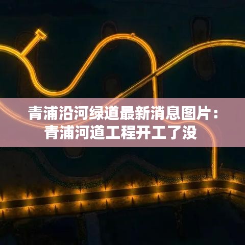青浦沿河绿道最新消息图片:青浦河道工程开工了没