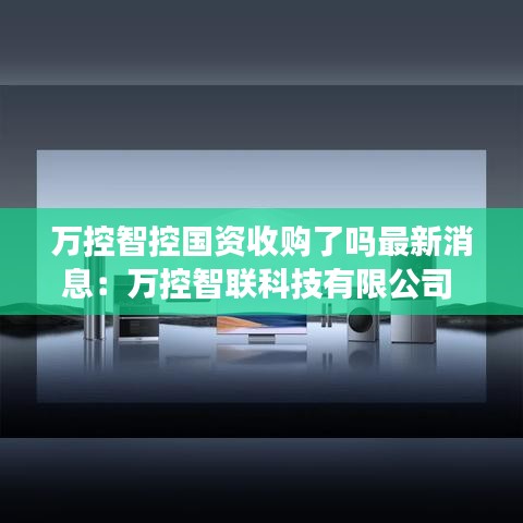 万控智控国资收购了吗最新消息:万控智联科技有限公司