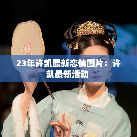 23年许凯最新恋情图片:许凯最新活动