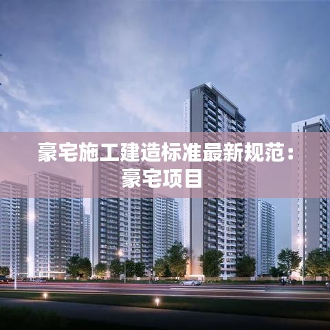 豪宅施工建造标准最新规范:豪宅项目