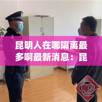 昆明人在哪隔离最多啊最新消息:昆明的隔离政策