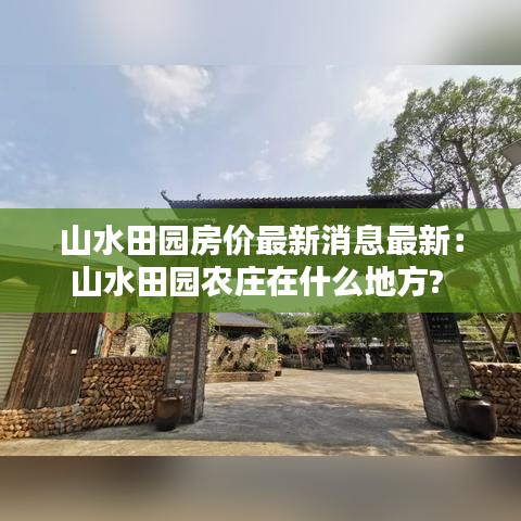 山水田园房价最新消息最新:山水田园农庄在什么地方?