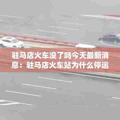 驻马店火车没了吗今天最新消息:驻马店火车站为什么停运了