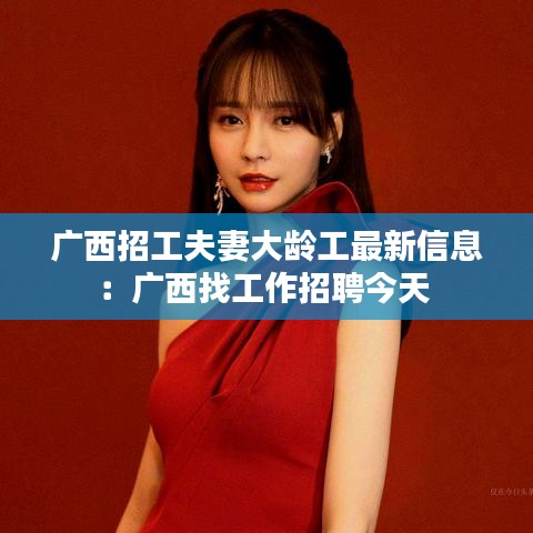 广西招工夫妻大龄工最新信息:广西找工作招聘今天