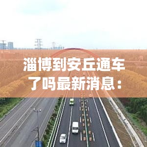 淄博到安丘通车了吗最新消息:淄博距离安丘多少公里