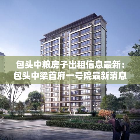 包头中粮房子出租信息最新:包头中梁首府一号院最新消息