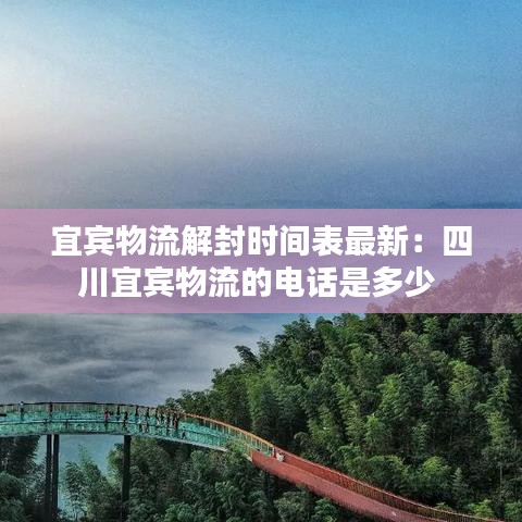 宜宾物流解封时间表最新:四川宜宾物流的电话是多少