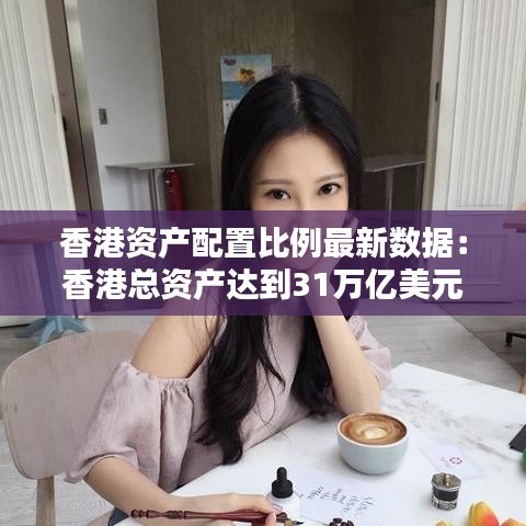 香港资产配置比例最新数据：香港总资产达到31万亿美元 