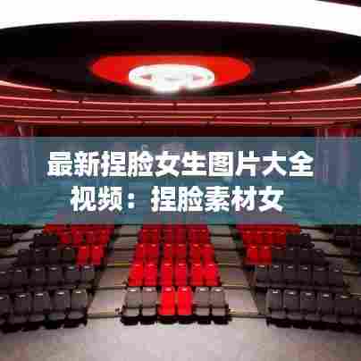 最新捏脸女生图片大全视频:捏脸素材女