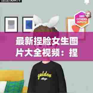 最新捏脸女生图片大全视频:捏脸素材女