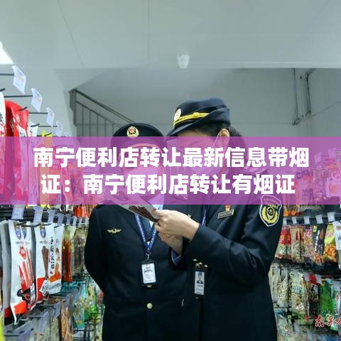 南宁便利店转让最新信息带烟证:南宁便利店转让有烟证