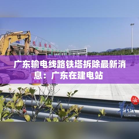 广东输电线路铁塔拆除最新消息:广东在建电站