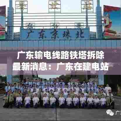 广东输电线路铁塔拆除最新消息:广东在建电站