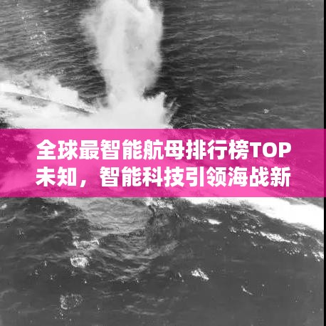 全球最智能航母排行榜TOP未知,智能科技引领海战新纪元!