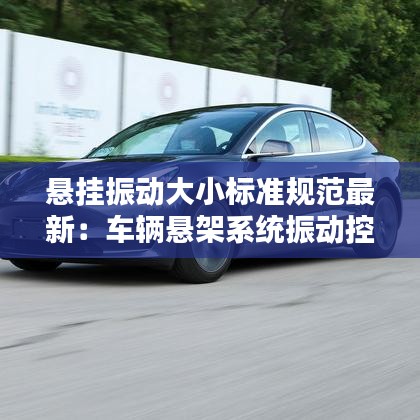 悬挂振动大小标准规范最新:车辆悬架系统振动控制