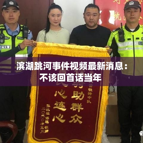 滨湖跳河事件视频最新消息：不该回首话当年 