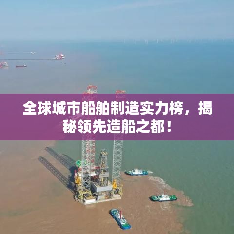全球城市船舶制造实力榜,揭秘领先造船之都!