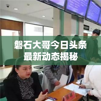 磐石大哥今日头条最新动态揭秘