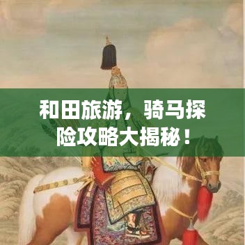 和田旅游,骑马探险攻略大揭秘!