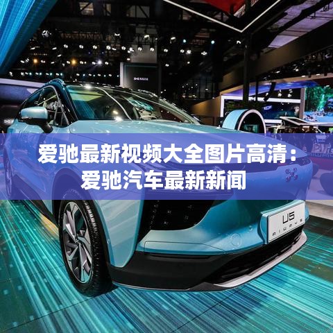 爱驰最新视频大全图片高清:爱驰汽车最新新闻
