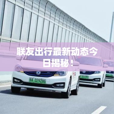 联友出行最新动态今日揭秘!