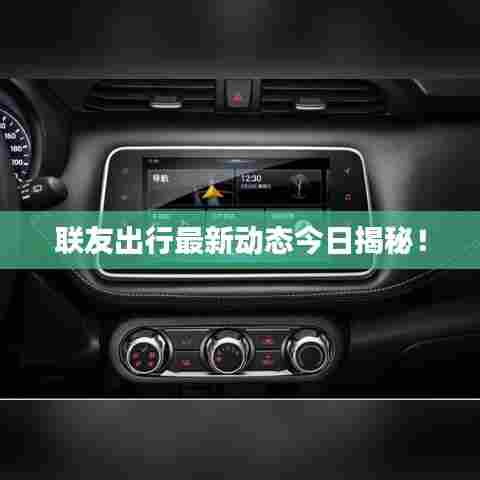 联友出行最新动态今日揭秘!