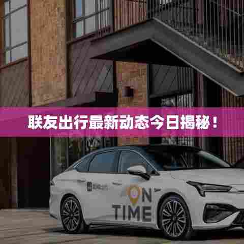 联友出行最新动态今日揭秘!