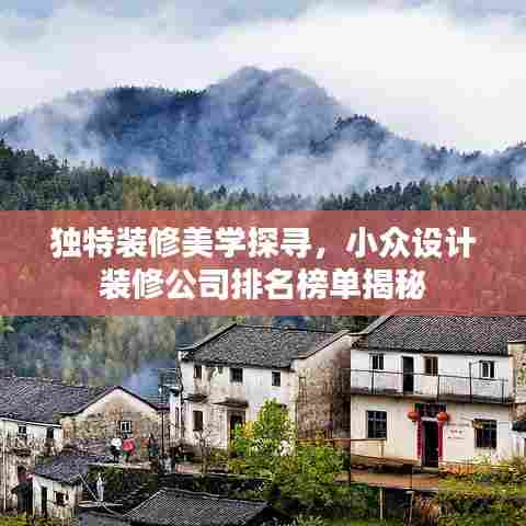 独特装修美学探寻,小众设计装修公司排名榜单揭秘