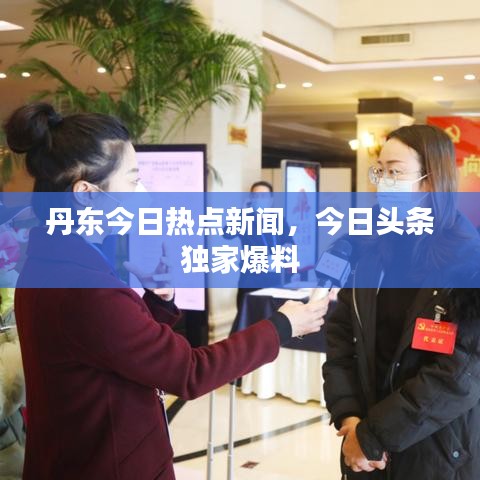 丹东今日热点新闻,今日头条独家爆料