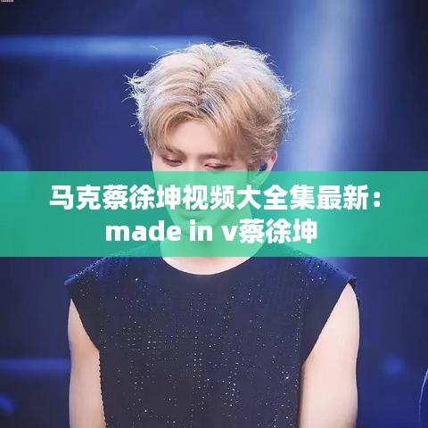 马克蔡徐坤视频大全集最新：made in v蔡徐坤 
