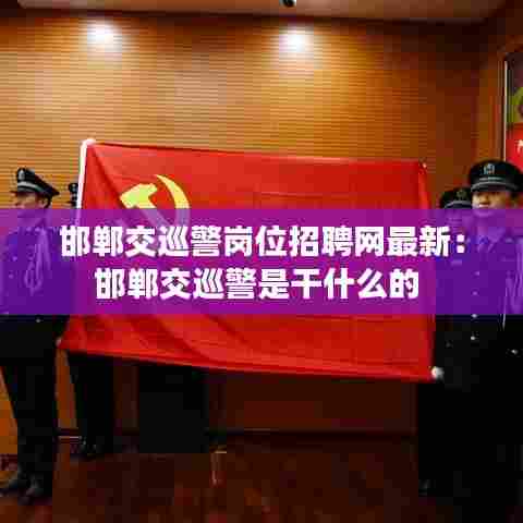 邯郸交巡警岗位招聘网最新:邯郸交巡警是干什么的