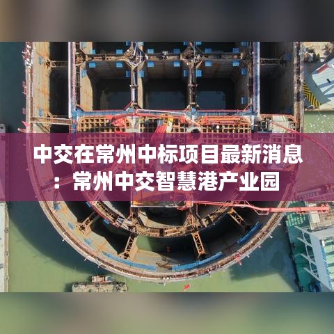 中交在常州中标项目最新消息:常州中交智慧港产业园