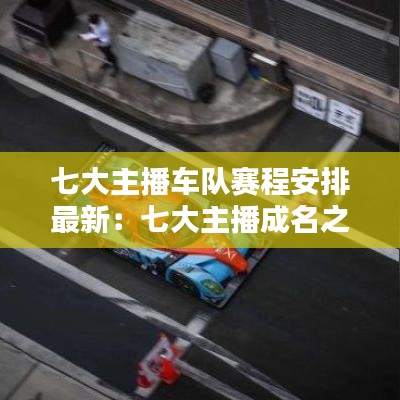 七大主播车队赛程安排最新:七大主播成名之战