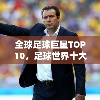 全球足球巨星TOP10,足球世界十大最佳球员排名榜单
