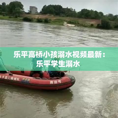 乐平高桥小孩溺水视频最新:乐平学生溺水