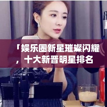 「娱乐圈新星璀璨闪耀,十大新晋明星排名榜单揭晓!」