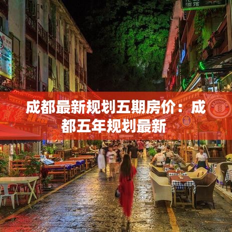 成都最新规划五期房价:成都五年规划最新