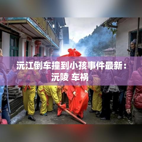 沅江倒车撞到小孩事件最新:沅陵 车祸
